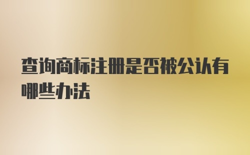 查询商标注册是否被公认有哪些办法