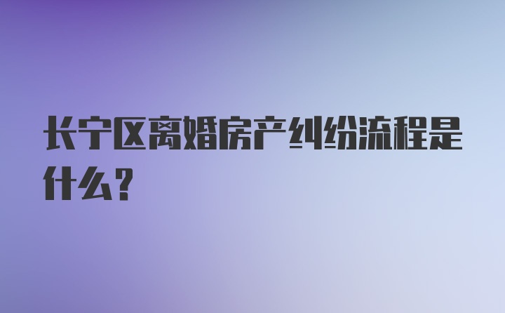 长宁区离婚房产纠纷流程是什么？