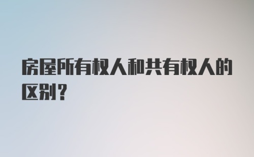 房屋所有权人和共有权人的区别?