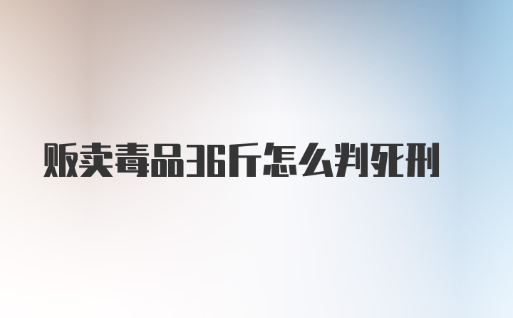 贩卖毒品36斤怎么判死刑