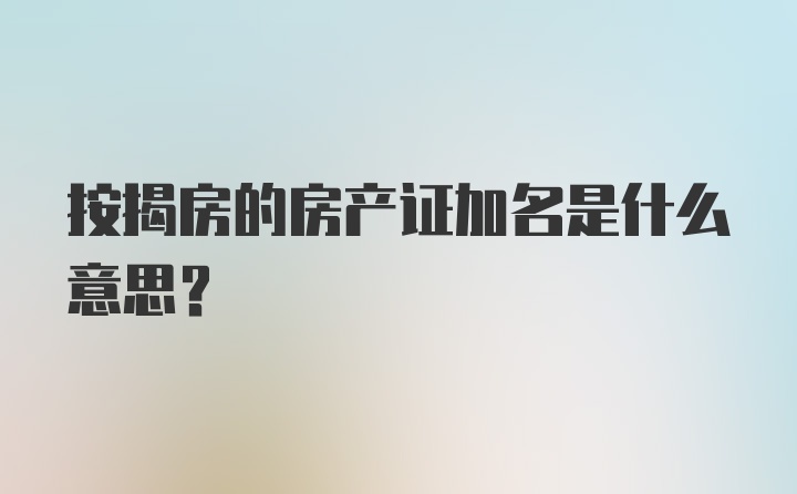 按揭房的房产证加名是什么意思？