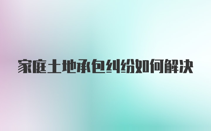 家庭土地承包纠纷如何解决