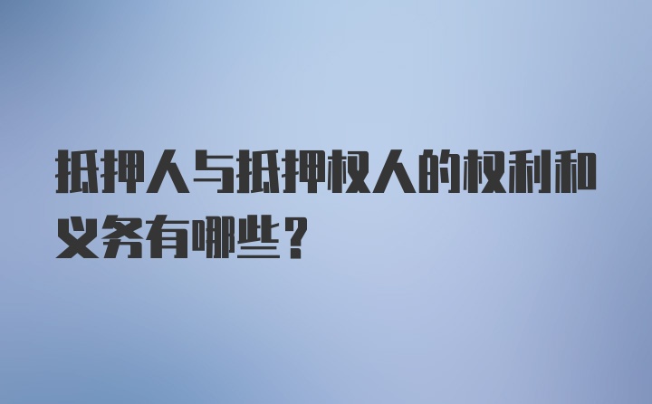 抵押人与抵押权人的权利和义务有哪些？