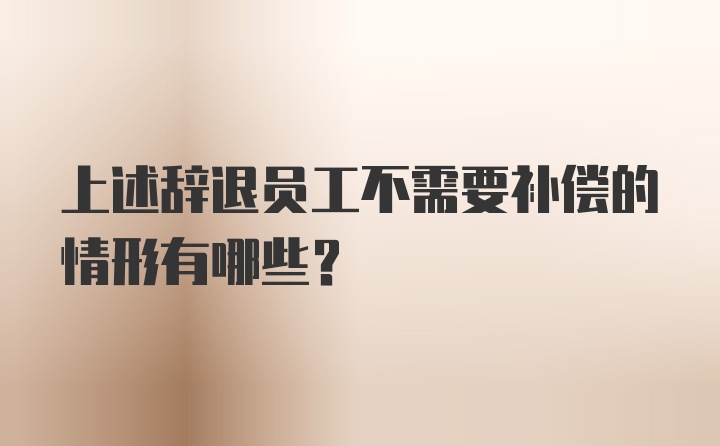 上述辞退员工不需要补偿的情形有哪些？