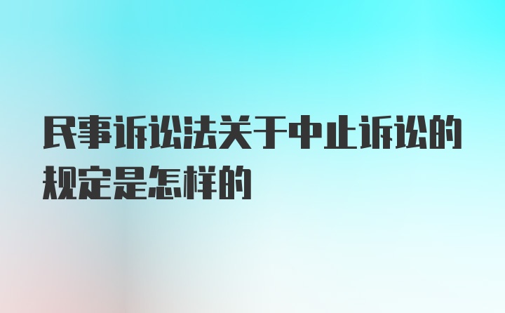 民事诉讼法关于中止诉讼的规定是怎样的