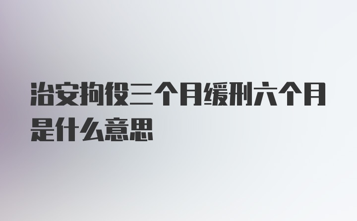 治安拘役三个月缓刑六个月是什么意思