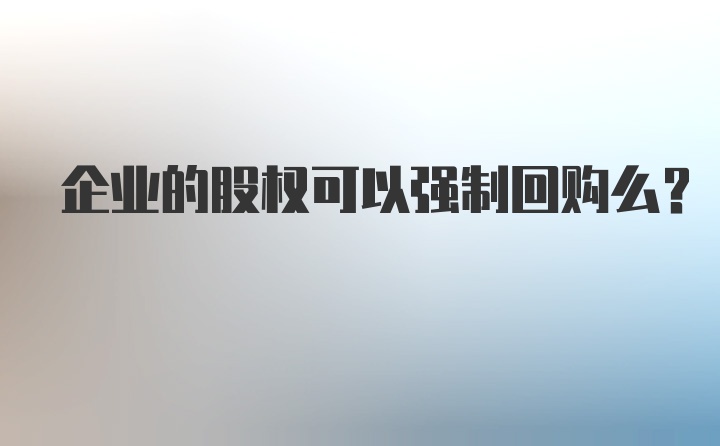 企业的股权可以强制回购么？