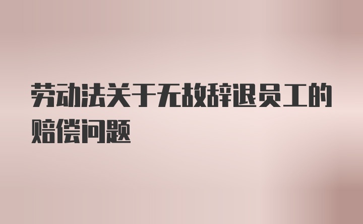 劳动法关于无故辞退员工的赔偿问题