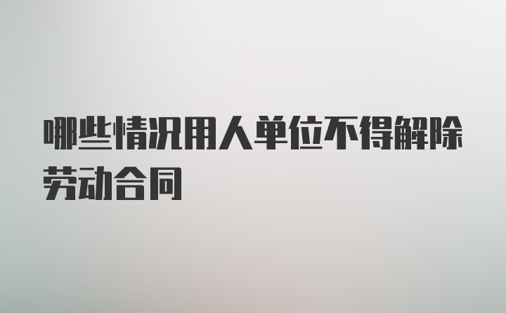 哪些情况用人单位不得解除劳动合同