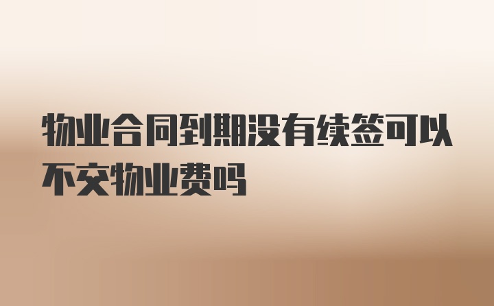 物业合同到期没有续签可以不交物业费吗