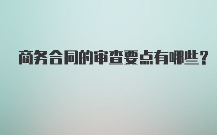 商务合同的审查要点有哪些？