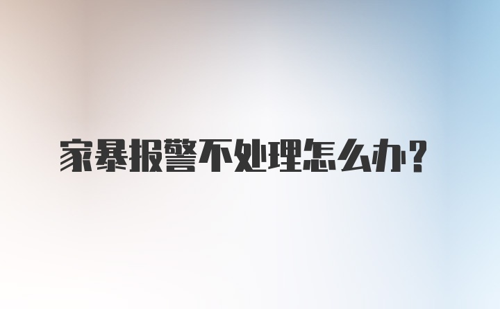 家暴报警不处理怎么办？