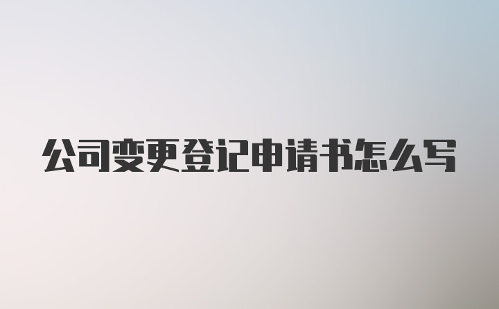 公司变更登记申请书怎么写