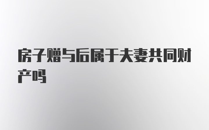 房子赠与后属于夫妻共同财产吗