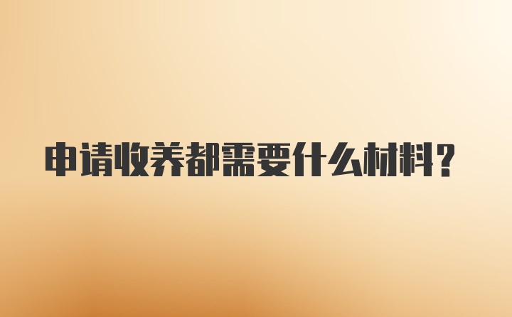 申请收养都需要什么材料？