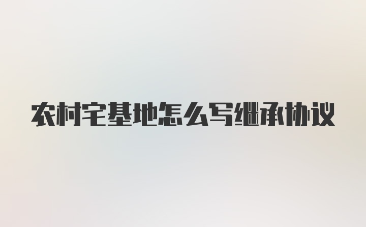 农村宅基地怎么写继承协议