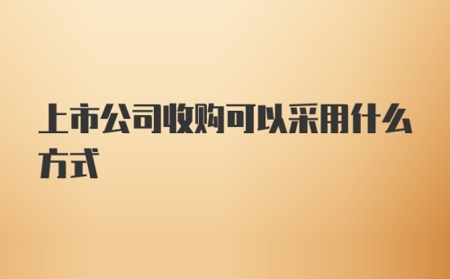 上市公司收购可以采用什么方式