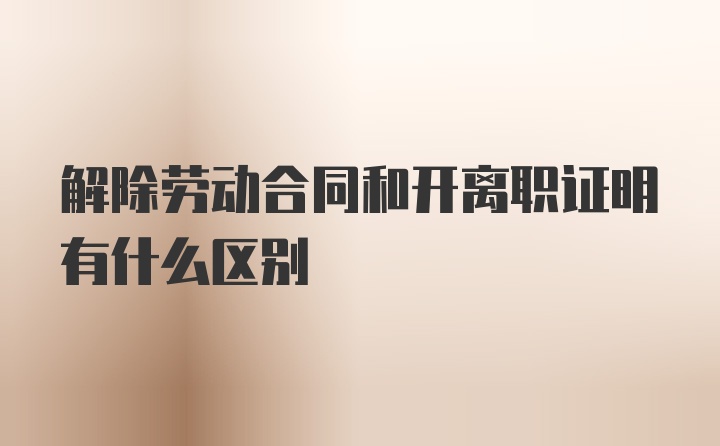 解除劳动合同和开离职证明有什么区别