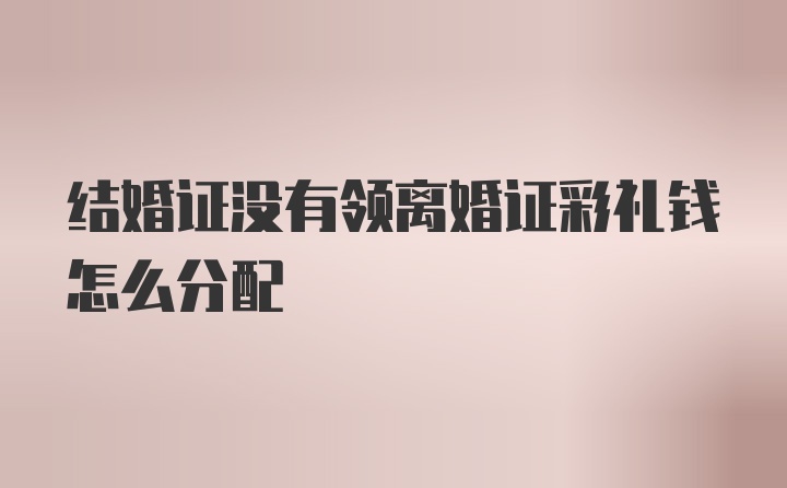 结婚证没有领离婚证彩礼钱怎么分配