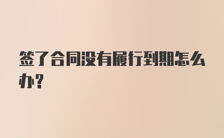 签了合同没有履行到期怎么办？