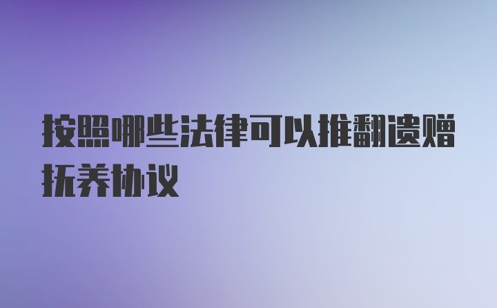 按照哪些法律可以推翻遗赠抚养协议