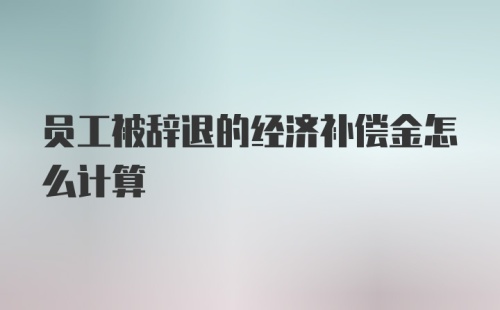 员工被辞退的经济补偿金怎么计算