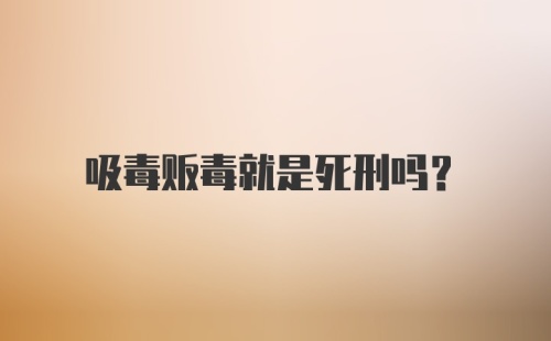 吸毒贩毒就是死刑吗？