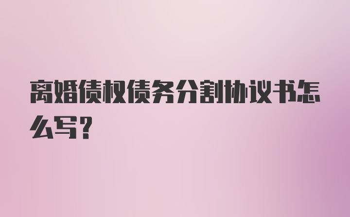 离婚债权债务分割协议书怎么写？