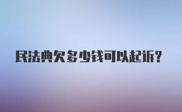 民法典欠多少钱可以起诉?