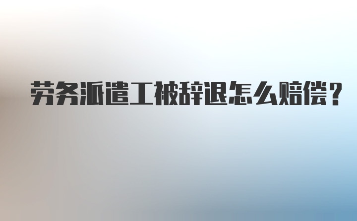 劳务派遣工被辞退怎么赔偿？