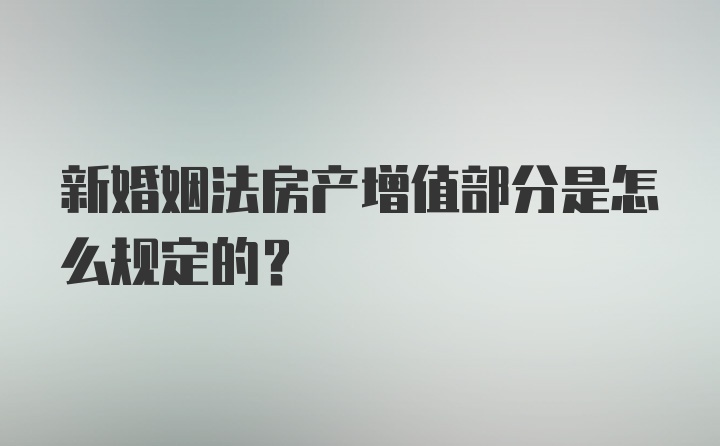 新婚姻法房产增值部分是怎么规定的？