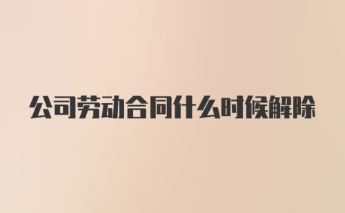 公司劳动合同什么时候解除