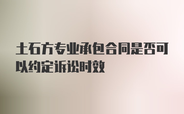 土石方专业承包合同是否可以约定诉讼时效