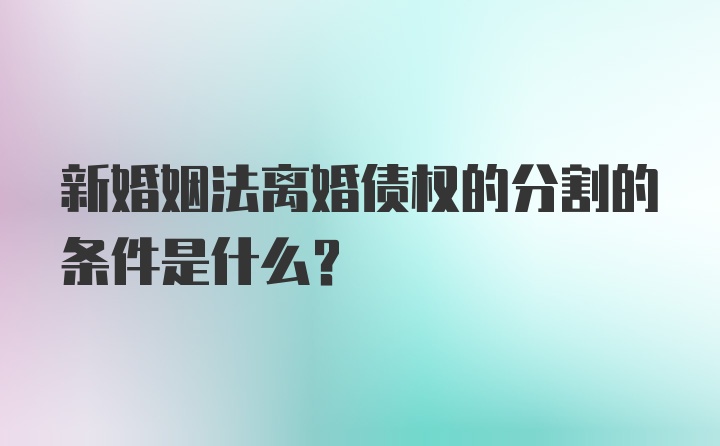 新婚姻法离婚债权的分割的条件是什么？