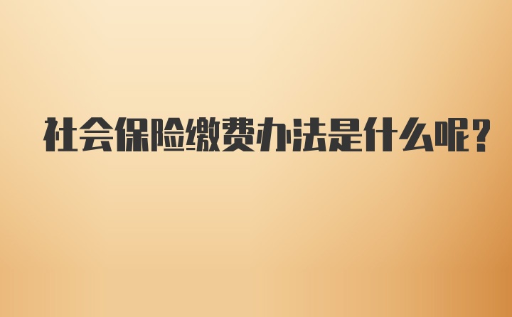 社会保险缴费办法是什么呢？