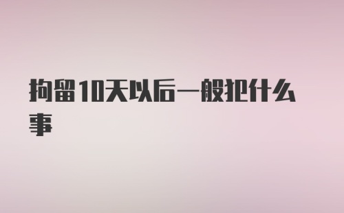 拘留10天以后一般犯什么事