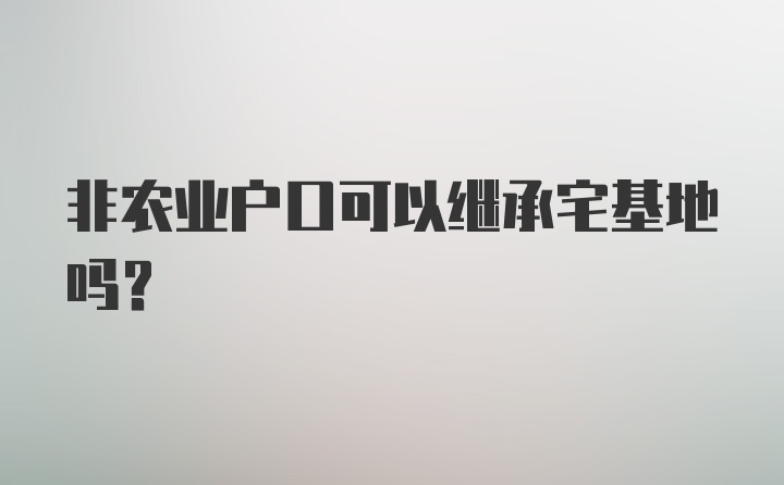 非农业户口可以继承宅基地吗?