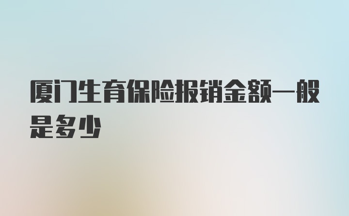 厦门生育保险报销金额一般是多少