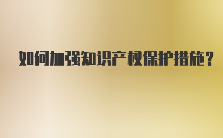 如何加强知识产权保护措施？