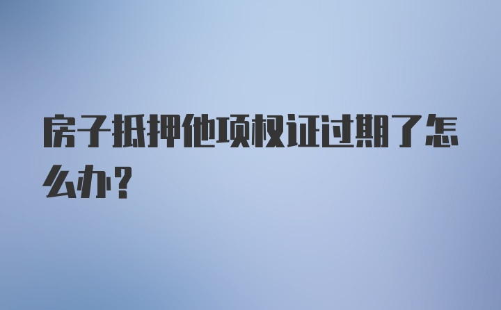 房子抵押他项权证过期了怎么办？