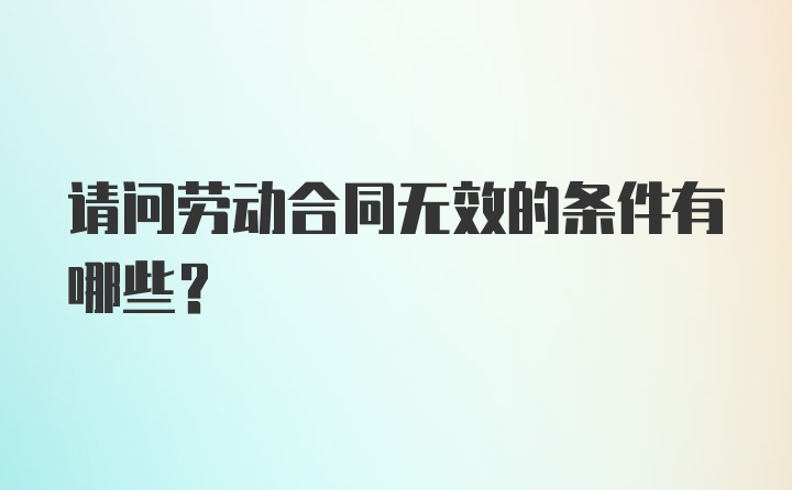 请问劳动合同无效的条件有哪些？