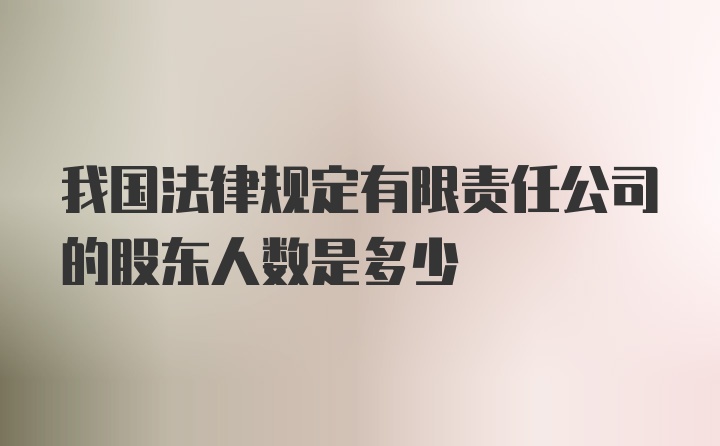 我国法律规定有限责任公司的股东人数是多少