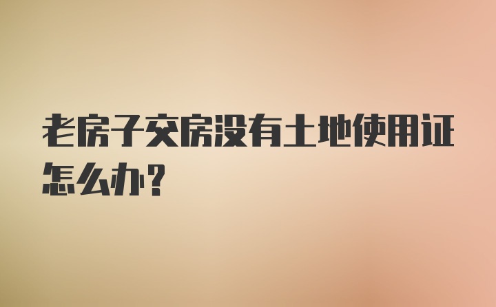 老房子交房没有土地使用证怎么办？