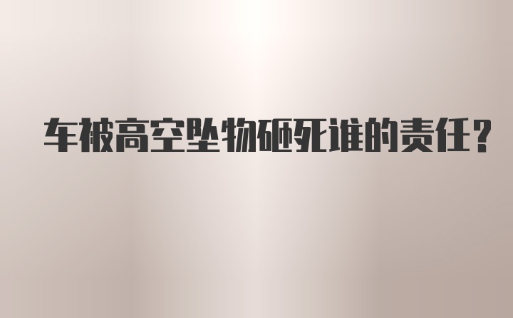 车被高空坠物砸死谁的责任？