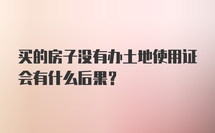 买的房子没有办土地使用证会有什么后果?