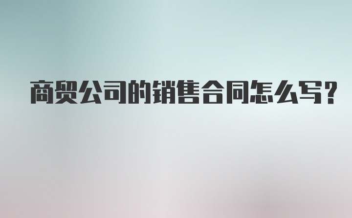 商贸公司的销售合同怎么写？