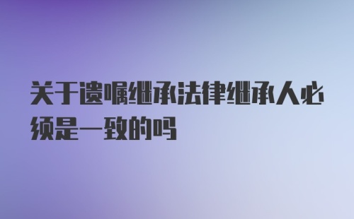 关于遗嘱继承法律继承人必须是一致的吗