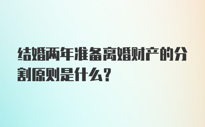 结婚两年准备离婚财产的分割原则是什么?