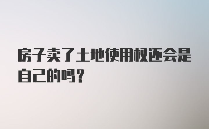 房子卖了土地使用权还会是自己的吗?