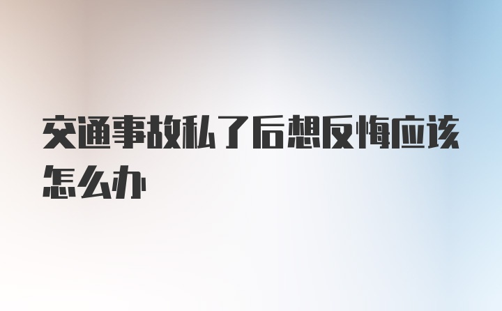 交通事故私了后想反悔应该怎么办